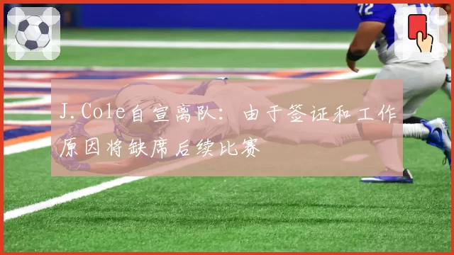 J.Cole自宣离队：由于签证和工作原因将缺席后续比赛